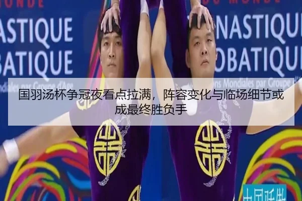 国羽汤杯争冠夜看点拉满，阵容变化与临场细节或成最终胜负手（jiuyou）